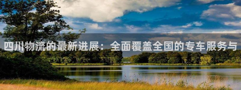 28圈注册登录链接流程：四川物流的最新进展：全面覆盖全国的专